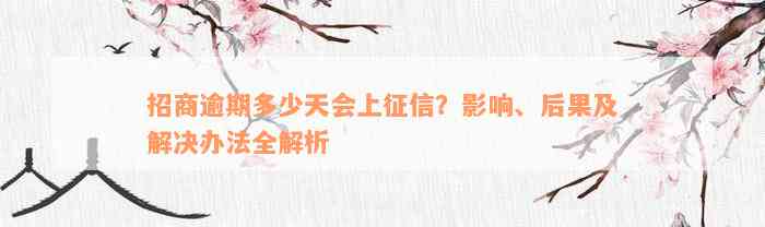 招商逾期多少天会上征信？影响、后果及解决办法全解析