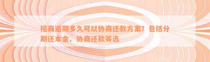 招商逾期多久可以协商还款方案？包括分期还本金、协商还款等选