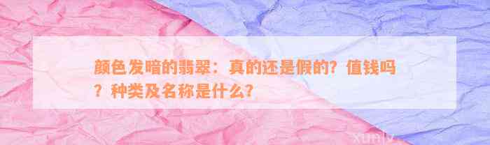 颜色发暗的翡翠：真的还是假的？值钱吗？种类及名称是什么？