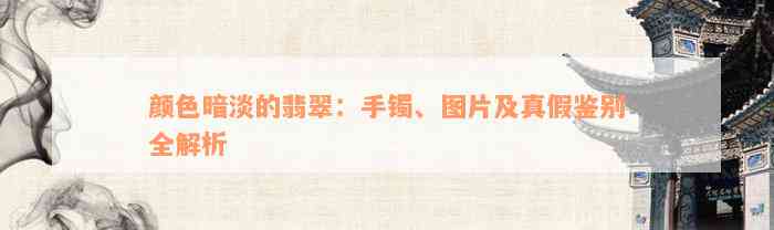 颜色暗淡的翡翠：手镯、图片及真假鉴别全解析