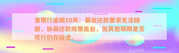 发银行逾期10天：最低还款要求无法回避，协商还款政策出台，但其他期限是否可行仍存疑虑。