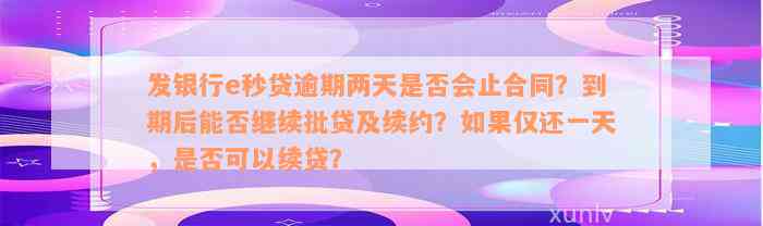 发银行e秒贷逾期两天是否会止合同？到期后能否继续批贷及续约？如果仅还一天，是否可以续贷？