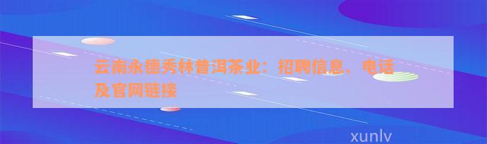 云南永德秀林普洱茶业：招聘信息、电话及官网链接