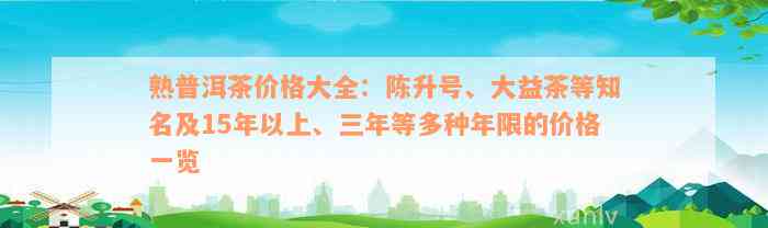 熟普洱茶价格大全：陈升号、大益茶等知名及15年以上、三年等多种年限的价格一览