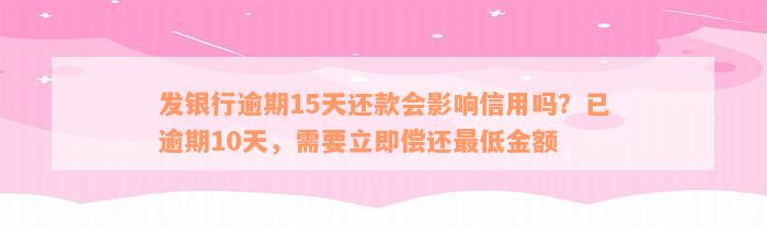 发银行逾期15天还款会影响信用吗？已逾期10天，需要立即偿还最低金额