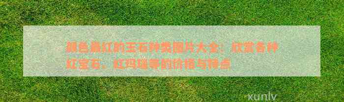 颜色最红的玉石种类图片大全：欣赏各种红宝石、红玛瑙等的价格与特点