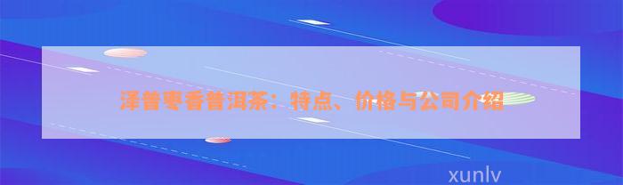 泽普枣香普洱茶：特点、价格与公司介绍