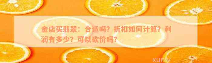 金店买翡翠：合适吗？折扣如何计算？利润有多少？可以砍价吗？