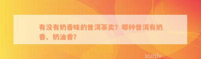 有没有奶香味的普洱茶卖？哪种普洱有奶香、奶油香？