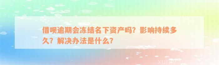 借呗逾期会冻结名下资产吗？影响持续多久？解决办法是什么？