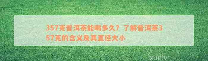 357克普洱茶能喝多久？了解普洱茶357克的含义及其直径大小