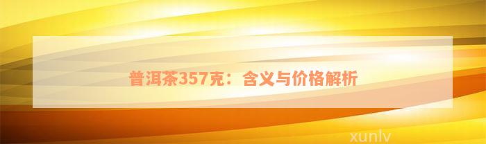 普洱茶357克：含义与价格解析