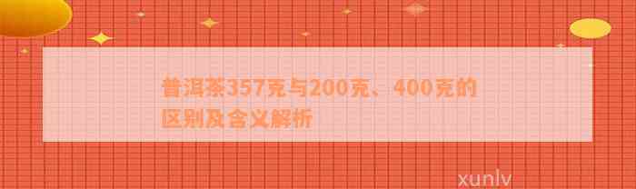 普洱茶357克与200克、400克的区别及含义解析