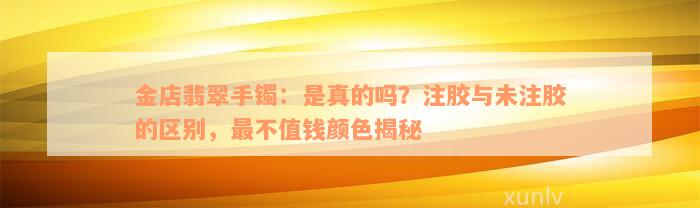 金店翡翠手镯：是真的吗？注胶与未注胶的区别，最不值钱颜色揭秘