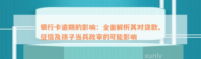 银行卡逾期的影响：全面解析其对贷款、征信及孩子当兵政审的可能影响