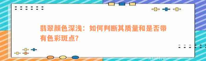 翡翠颜色深浅：如何判断其质量和是否带有色彩斑点？