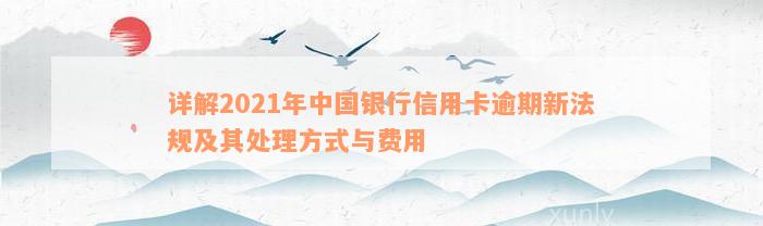 详解2021年中国银行信用卡逾期新法规及其处理方式与费用