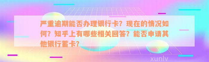 严重逾期能否办理银行卡？现在的情况如何？知乎上有哪些相关回答？能否申请其他银行蓄卡？