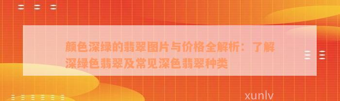 颜色深绿的翡翠图片与价格全解析：了解深绿色翡翠及常见深色翡翠种类