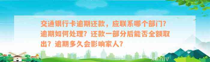 交通银行卡逾期还款，应联系哪个部门？逾期如何处理？还款一部分后能否全额取出？逾期多久会影响家人？