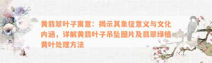 黄翡翠叶子寓意：揭示其象征意义与文化内涵，详解黄翡叶子吊坠图片及翡翠绿植黄叶处理方法