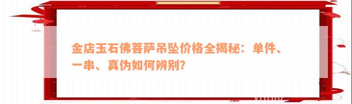 金店玉石佛菩萨吊坠价格全揭秘：单件、一串、真伪如何辨别？