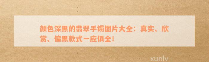 颜色深黑的翡翠手镯图片大全：真实、欣赏、偏黑款式一应俱全！