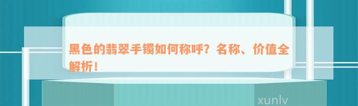 黑色的翡翠手镯如何称呼？名称、价值全解析！