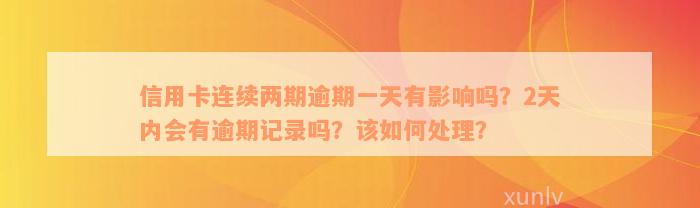 信用卡连续两期逾期一天有影响吗？2天内会有逾期记录吗？该如何处理？