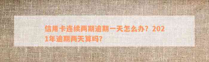 信用卡连续两期逾期一天怎么办？2021年逾期两天算吗？