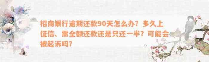 招商银行逾期还款90天怎么办？多久上征信、需全额还款还是只还一半？可能会被起诉吗？