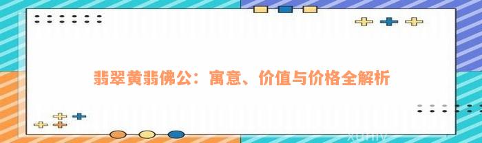 翡翠黄翡佛公：寓意、价值与价格全解析