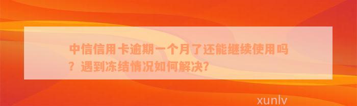 中信信用卡逾期一个月了还能继续使用吗？遇到冻结情况如何解决？