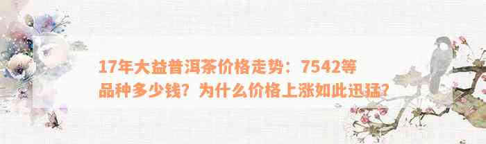 17年大益普洱茶价格走势：7542等品种多少钱？为什么价格上涨如此迅猛？