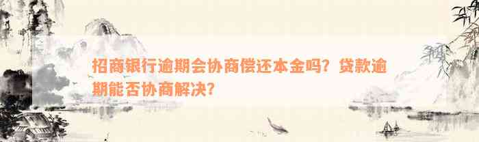 招商银行逾期会协商偿还本金吗？贷款逾期能否协商解决？