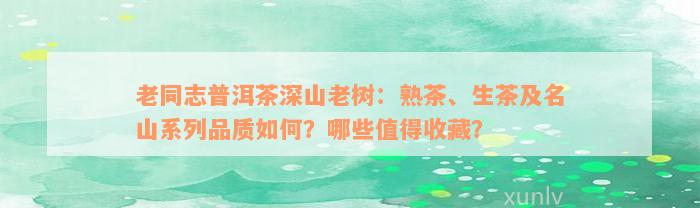 老同志普洱茶深山老树：熟茶、生茶及名山系列品质如何？哪些值得收藏？