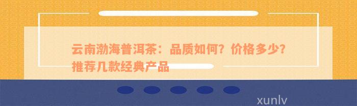 云南渤海普洱茶：品质如何？价格多少？推荐几款经典产品