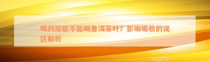 喝药后能不能喝普洱茶叶？影响吸收的误区解析