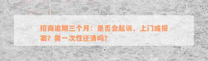 招商逾期三个月：是否会起诉、上门或报案？需一次性还清吗？