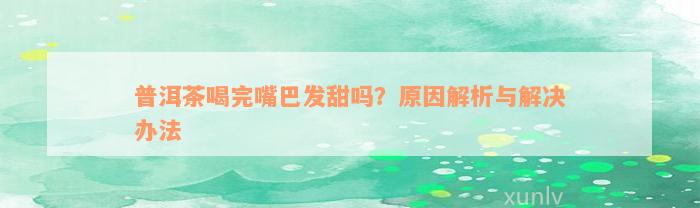 普洱茶喝完嘴巴发甜吗？原因解析与解决办法