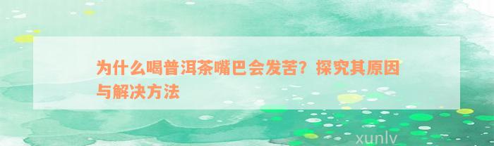 为什么喝普洱茶嘴巴会发苦？探究其原因与解决方法