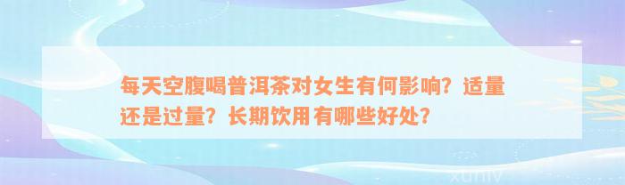 每天空腹喝普洱茶对女生有何影响？适量还是过量？长期饮用有哪些好处？