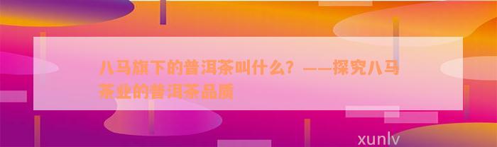 八马旗下的普洱茶叫什么？——探究八马茶业的普洱茶品质