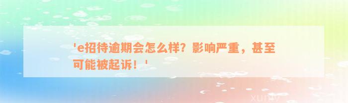 'e招待逾期会怎么样？影响严重，甚至可能被起诉！'