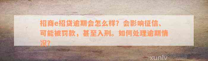 招商e招贷逾期会怎么样？会影响征信、可能被罚款，甚至入刑。如何处理逾期情况？