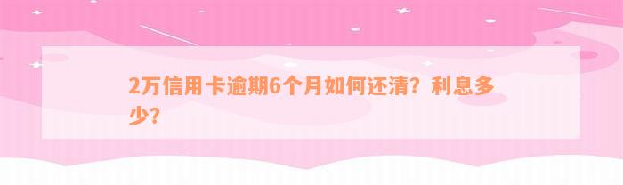 2万信用卡逾期6个月如何还清？利息多少？