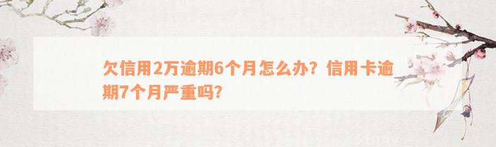 欠信用2万逾期6个月怎么办？信用卡逾期7个月严重吗？