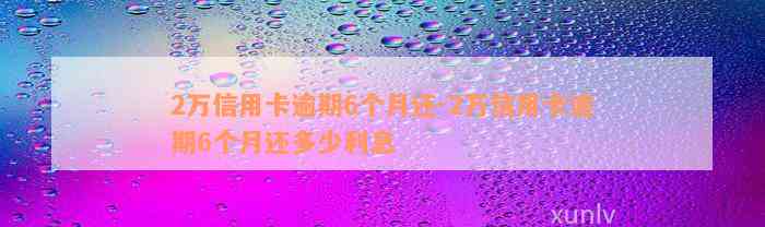 2万信用卡逾期6个月还-2万信用卡逾期6个月还多少利息