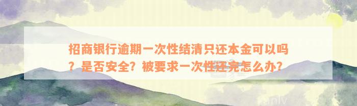 招商银行逾期一次性结清只还本金可以吗？是否安全？被要求一次性还完怎么办？