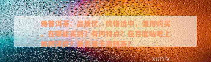 雅普洱茶：品质优、价格适中，值得购买。在哪能买到？有何特点？在百度贴吧上如何评价？是否属于高档茶？